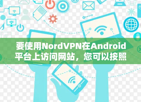 要使用NordVPN在Android平台上访问网站，您可以按照以下步骤操作