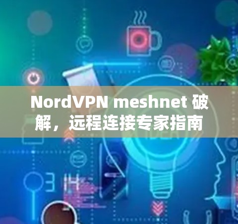 NordVPN meshnet 破解，远程连接专家指南
