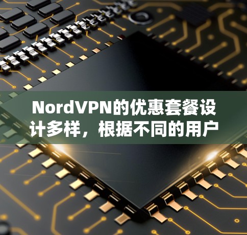 NordVPN的优惠套餐设计多样，根据不同的用户需求和预算选择适合的套餐。以下是对不同优惠套餐的详细说明