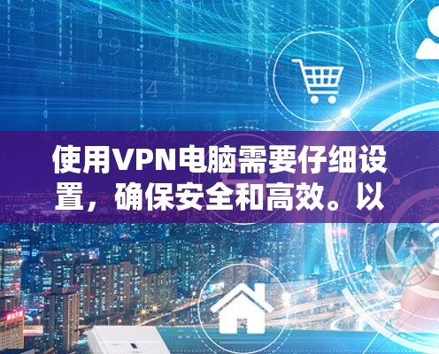 使用VPN电脑需要仔细设置，确保安全和高效。以下是一步步的指南