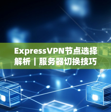 ExpressVPN节点选择解析｜服务器切换技巧详解