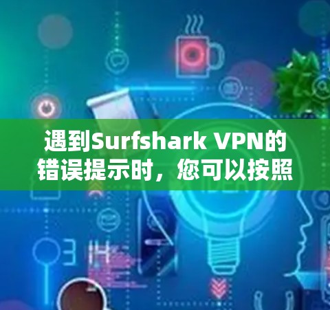 遇到Surfshark VPN的错误提示时，您可以按照以下步骤逐一排查问题