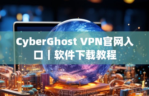 CyberGhost VPN官网入口｜软件下载教程