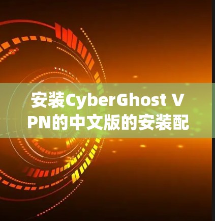 安装CyberGhost VPN的中文版的安装配置说明主要包括以下几个步骤