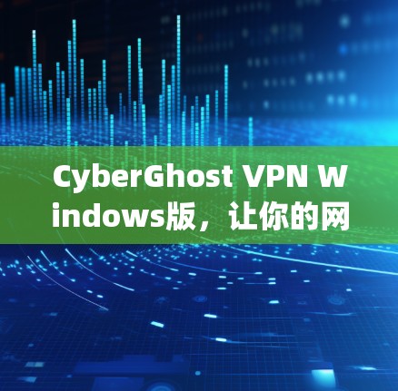 CyberGhost VPN Windows版，让你的网络访问更加安全与隐私