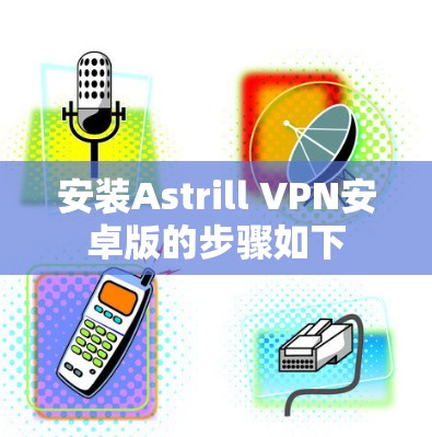 安装Astrill VPN安卓版的步骤如下