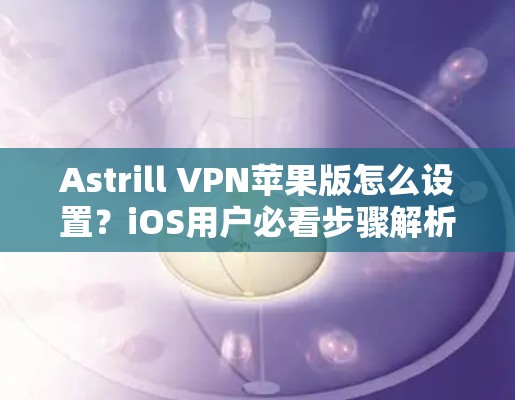 Astrill VPN苹果版怎么设置？iOS用户必看步骤解析