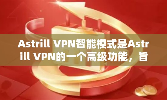 Astrill VPN智能模式是Astrill VPN的一个高级功能，旨在优化网络访问管理，减少INTLS使用，提升效率。以下是详细的使用指南