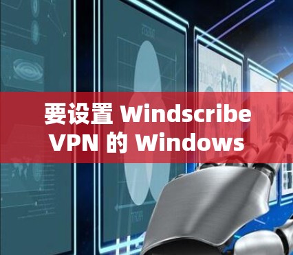 要设置 Windscribe VPN 的 Windows 版电脑客户端，您可以按照以下步骤进行