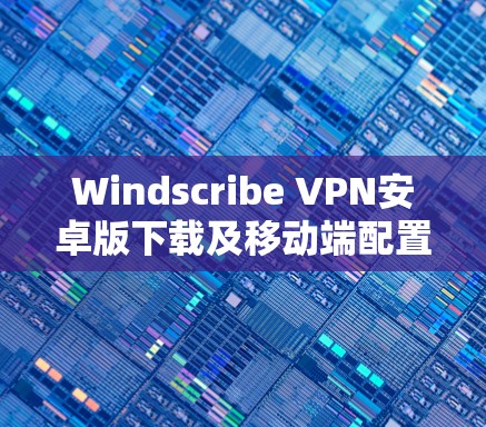 Windscribe VPN安卓版下载及移动端配置指南