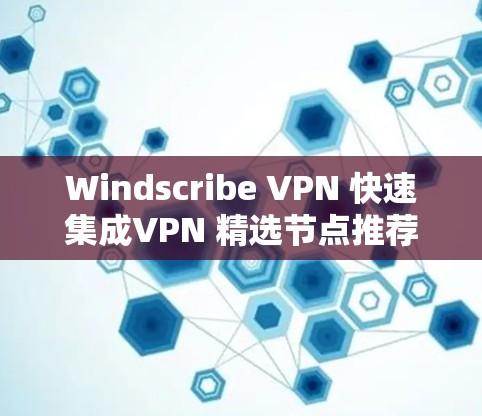 Windscribe VPN 快速集成VPN 精选节点推荐