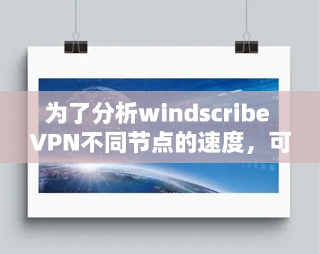 为了分析windscribe VPN不同节点的速度，可以按照以下步骤进行