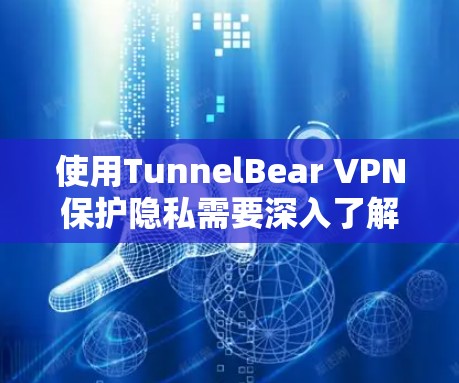 使用TunnelBear VPN保护隐私需要深入了解其功能、配置和限制。以下是对该服务的逐步评测和总结