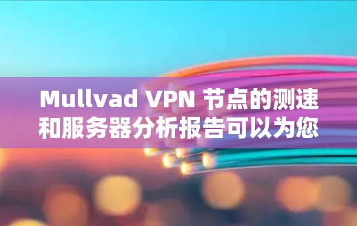 Mullvad VPN 节点的测速和服务器分析报告可以为您提供以下关键信息 Mullvad VPN 节点的测速和服务器分析报告可以为您提供以下关键信息