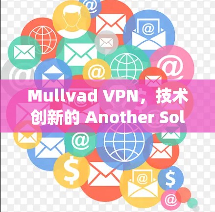 Mullvad VPN，技术创新的 Another Solution for Your Privacy Needs