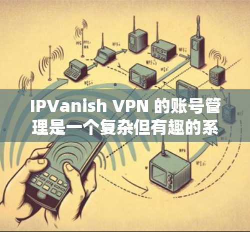 IPVanish VPN 的账号管理是一个复杂但有趣的系统,主要涉及登录、管理、设置密码以及删除账户等功能。以下是对该系统的详细介绍