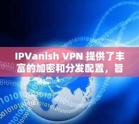 IPVanish VPN 提供了丰富的加密和分发配置,旨在保护用户的隐私和数据安全。以下是其主要的安全功能及其详细说明