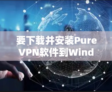 要下载并安装PureVPN软件到Windows、安卓和苹果平台，您可以按照以下步骤操作