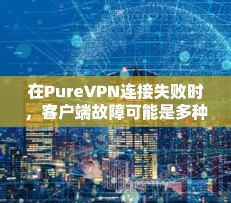 在PureVPN连接失败时，客户端故障可能是多种原因导致的，具体原因可能包括网络连接问题、软件问题、配置错误、设备问题等。以下是一些常见的解决方法