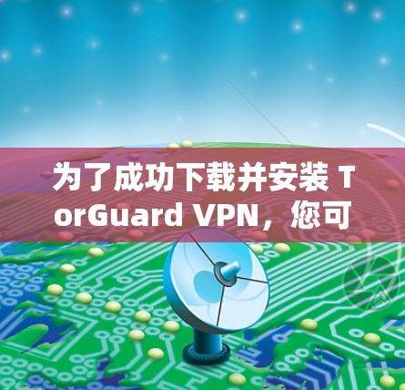 为了成功下载并安装 TorGuard VPN,您可以按照以下步骤操作