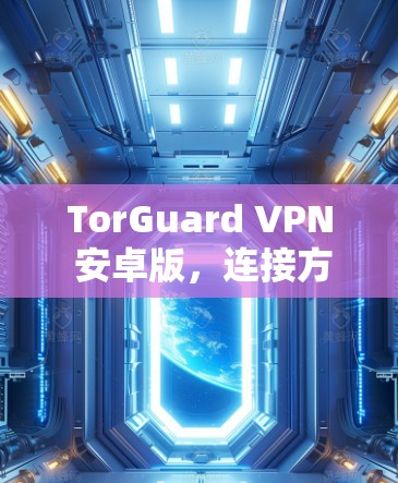 TorGuard VPN 安卓版，连接方法与安全防护探索