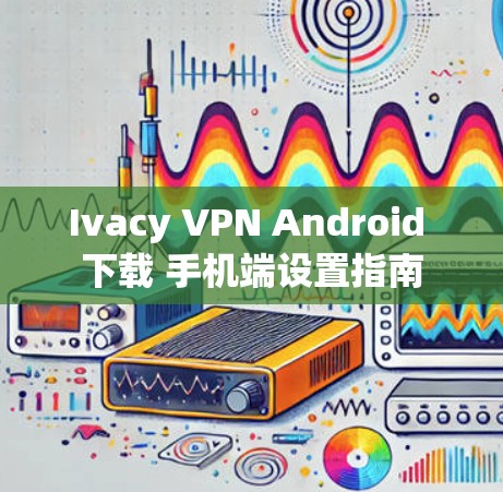 Ivacy VPN Android 下载 手机端设置指南
