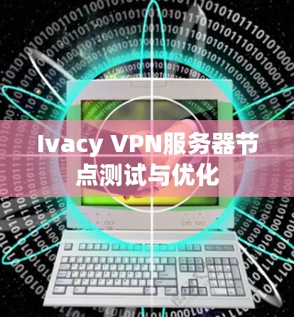 Ivacy VPN服务器节点测试与优化 Ivacy VPN服务器节点测试与优化