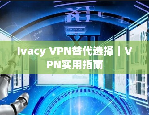 Ivacy VPN替代选择｜VPN实用指南