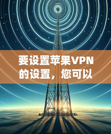 要设置苹果VPN的设置，您可以按照以下步骤操作。假设您已经安装了苹果VPN应用（如Fastlane或VPNlytics）以下步骤适用于安装后的设置
