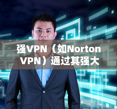 强VPN（如Norton VPN）通过其强大的加密技术和复杂的隐私功能，能够在提供VPN服务的同时，提供高度的隐私保护和安全保护。以下是关于强VPN隐私功能和安全保护的一些关键点和内容