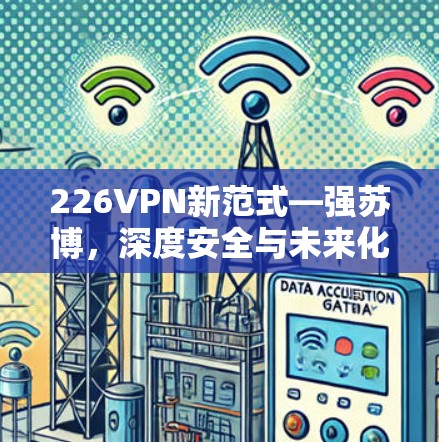226VPN新范式—强苏博,深度安全与未来化发展 226VPN新范式—强苏博,深度安全与未来化发展