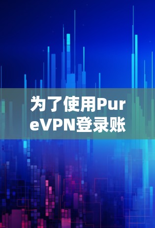 为了使用PureVPN登录账号并进行管理,您可以按照以下步骤进行操作