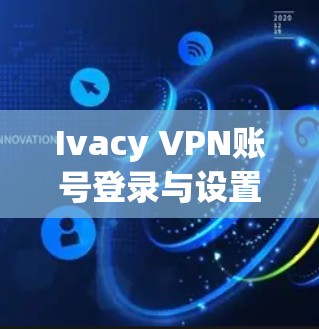 Ivacy VPN账号登录与设置指南—保障网络传输安全