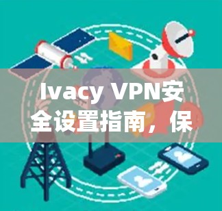 Ivacy VPN安全设置指南,保护您的网络隐私与安全