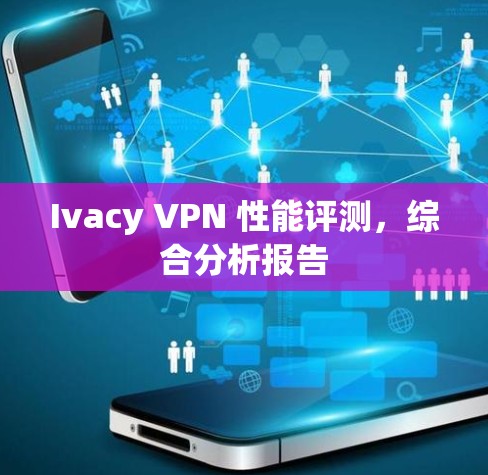 Ivacy VPN 性能评测,综合分析报告