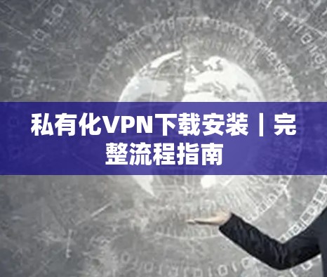 私有化VPN下载安装｜完整流程指南