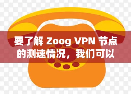 要了解 Zoog VPN 节点的测速情况,我们可以通过以下步骤和信息获取