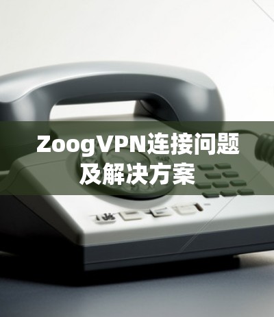 ZoogVPN连接问题及解决方案 ZoogVPN连接问题及解决方案
