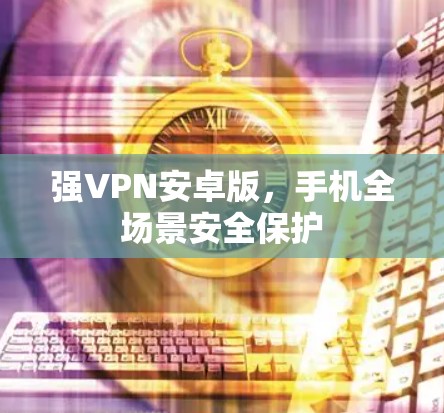 强VPN安卓版,手机全场景安全保护