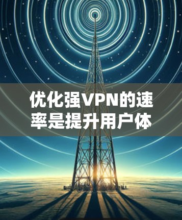优化强VPN的速率是提升用户体验的重要步骤。以下是一些详细的教程和方法，帮助你提升VPN连接的速率