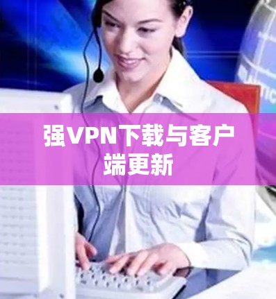 强VPN下载与客户端更新
