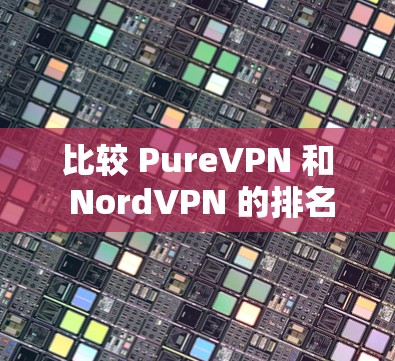 比较 PureVPN 和 NordVPN 的排名，可以从以下几个方面进行分析