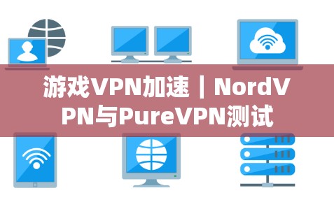 游戏VPN加速|NordVPN与PureVPN测试 游戏VPN加速|NordVPN与PureVPN测试