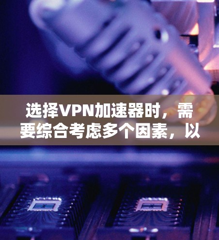 选择VPN加速器时，需要综合考虑多个因素，以确保最佳的用户体验和安全。以下是一些关键点和建议
