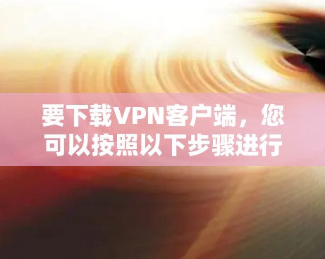 要下载VPN客户端，您可以按照以下步骤进行