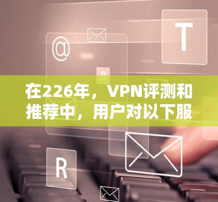 在226年，VPN评测和推荐中，用户对以下服务表现出高度关注，这些服务因其卓越的性能、安全性、隐私保护和用户体验而备受推崇。以下是226年热门VPN服务的评测和分析