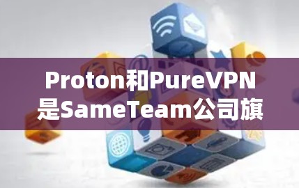 Proton和PureVPN是SameTeam公司旗下的两个VPN品牌，各自在用户体验、功能和安全性方面有所不同。以下是对这两个品牌的详细分析