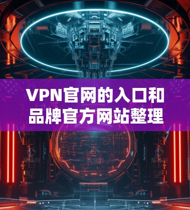 VPN官网的入口和品牌官方网站整理如下 VPN官网的入口和品牌官方网站整理如下