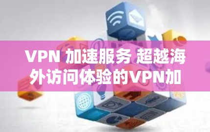 VPN 加速服务 超越海外访问体验的VPN加速评测 VPN 加速服务 超越海外访问体验的VPN加速评测