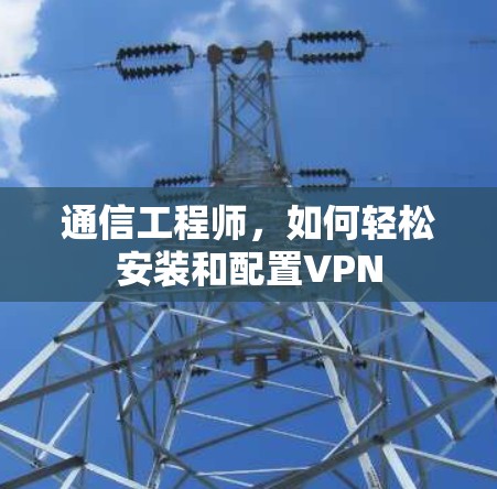 通信工程师,如何轻松安装和配置VPN